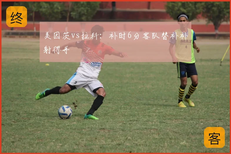 美因茨vs拉科：补时6分客队替补补射得手