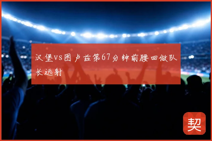 汉堡vs图卢兹第67分钟前腰回做队长远射