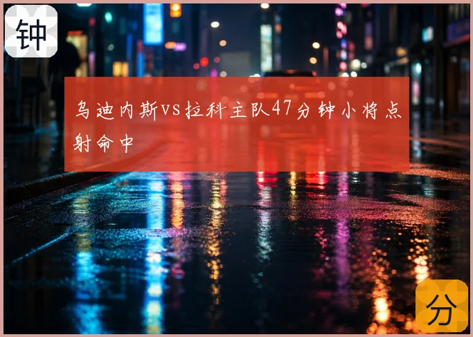 乌迪内斯vs拉科主队47分钟小将点射命中