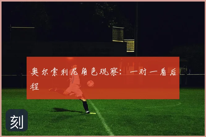 奥尔索利尼角色观察：一对一看后程
