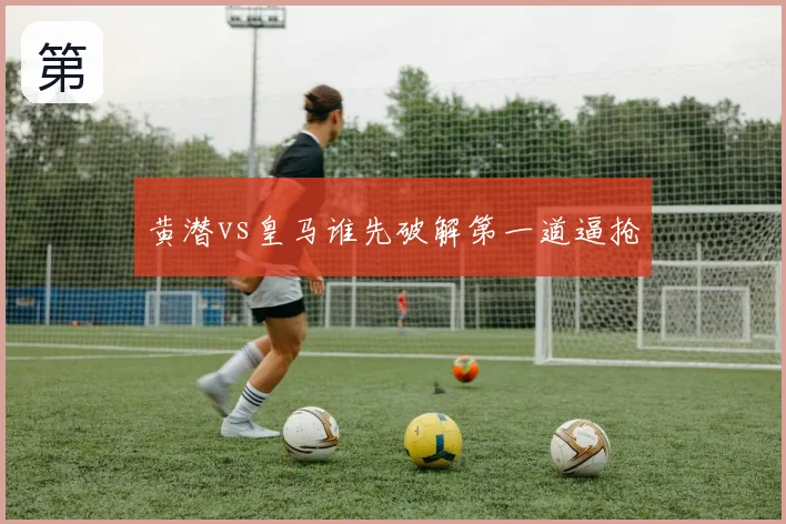 黄潜vs皇马谁先破解第一道逼抢