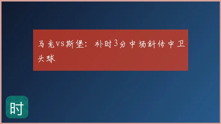 马竞vs斯堡：补时3分中场斜传中卫头球