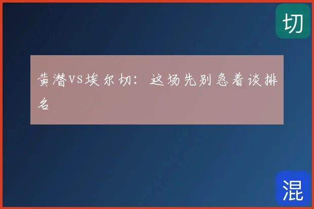 黄潜vs埃尔切：这场先别急着谈排名