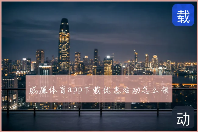 威廉体育app下载优惠活动怎么领